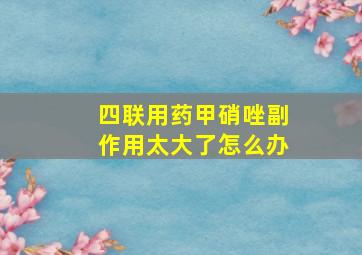 四联用药甲硝唑副作用太大了怎么办