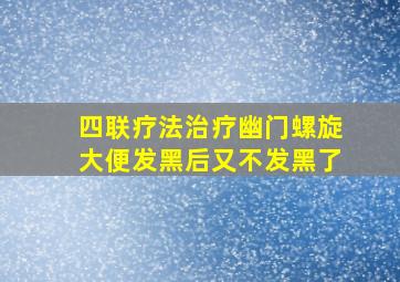 四联疗法治疗幽门螺旋大便发黑后又不发黑了