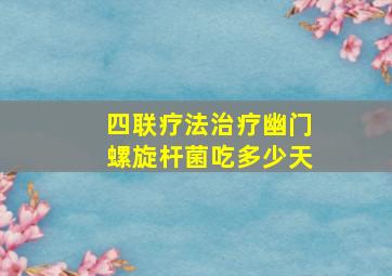 四联疗法治疗幽门螺旋杆菌吃多少天