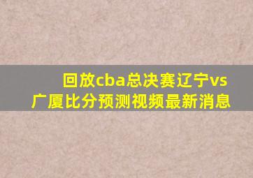 回放cba总决赛辽宁vs广厦比分预测视频最新消息