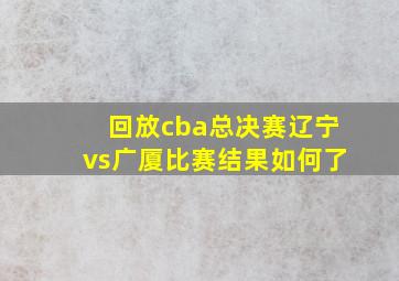 回放cba总决赛辽宁vs广厦比赛结果如何了