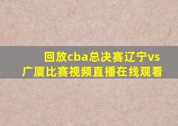 回放cba总决赛辽宁vs广厦比赛视频直播在线观看