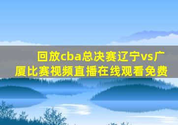 回放cba总决赛辽宁vs广厦比赛视频直播在线观看免费