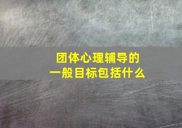 团体心理辅导的一般目标包括什么