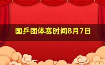 国乒团体赛时间8月7日