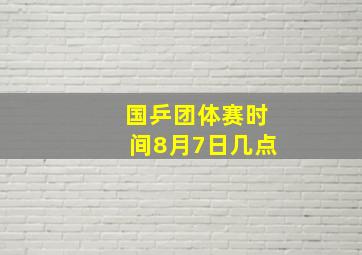 国乒团体赛时间8月7日几点