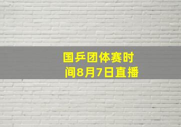 国乒团体赛时间8月7日直播