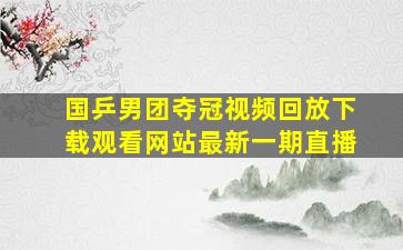 国乒男团夺冠视频回放下载观看网站最新一期直播