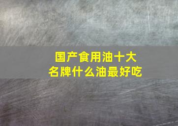 国产食用油十大名牌什么油最好吃