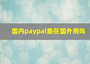 国内paypal能在国外用吗