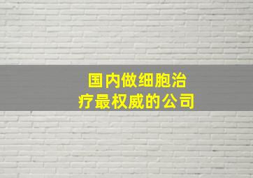 国内做细胞治疗最权威的公司