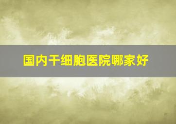 国内干细胞医院哪家好