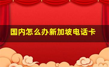 国内怎么办新加坡电话卡