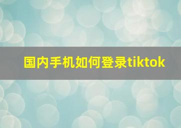 国内手机如何登录tiktok