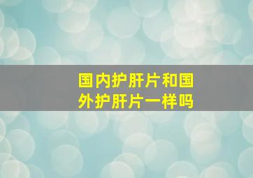 国内护肝片和国外护肝片一样吗