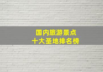 国内旅游景点十大圣地排名榜