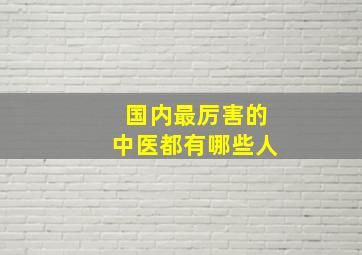 国内最厉害的中医都有哪些人