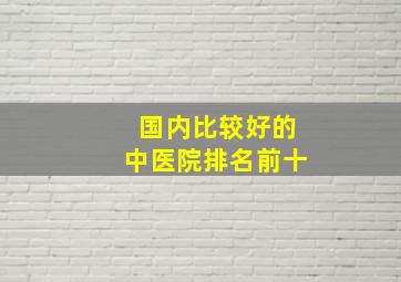 国内比较好的中医院排名前十