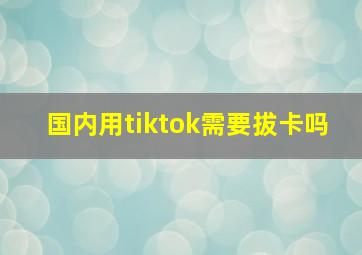 国内用tiktok需要拔卡吗