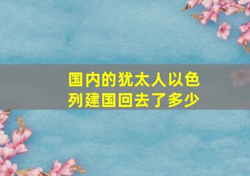 国内的犹太人以色列建国回去了多少