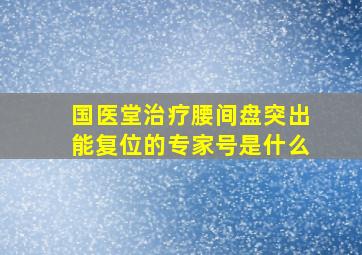 国医堂治疗腰间盘突出能复位的专家号是什么