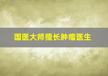 国医大师擅长肿瘤医生