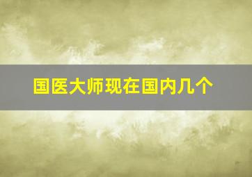 国医大师现在国内几个