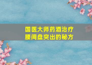 国医大师药酒治疗腰间盘突出的秘方