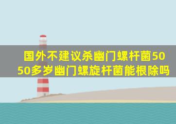 国外不建议杀幽门螺杆菌5050多岁幽门螺旋杆菌能根除吗