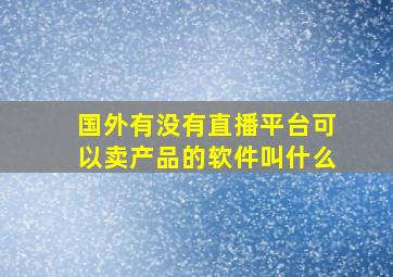 国外有没有直播平台可以卖产品的软件叫什么