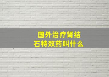 国外治疗肾结石特效药叫什么