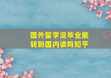 国外留学没毕业能转到国内读吗知乎