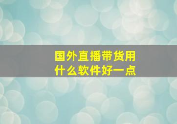 国外直播带货用什么软件好一点