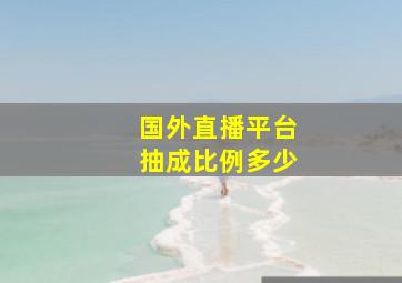 国外直播平台抽成比例多少