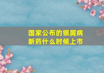 国家公布的银屑病新药什么时候上市