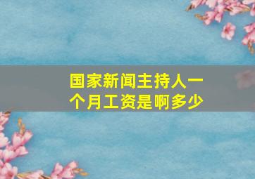 国家新闻主持人一个月工资是啊多少