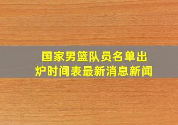 国家男篮队员名单出炉时间表最新消息新闻