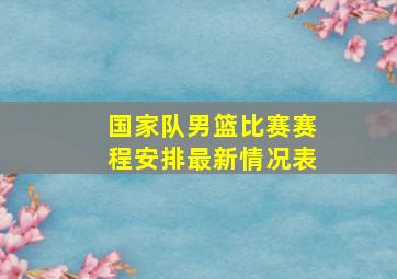 国家队男篮比赛赛程安排最新情况表