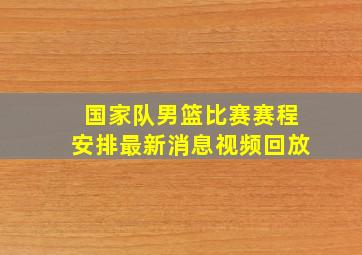 国家队男篮比赛赛程安排最新消息视频回放