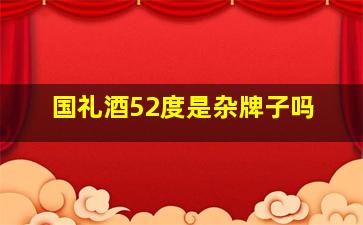 国礼酒52度是杂牌子吗