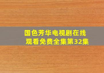 国色芳华电视剧在线观看免费全集第32集