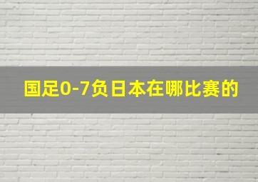 国足0-7负日本在哪比赛的