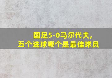 国足5-0马尔代夫,五个进球哪个是最佳球员