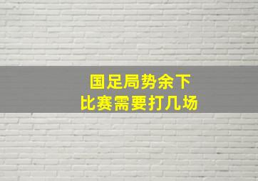 国足局势余下比赛需要打几场