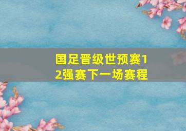 国足晋级世预赛12强赛下一场赛程