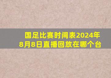 国足比赛时间表2024年8月8日直播回放在哪个台