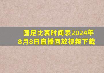 国足比赛时间表2024年8月8日直播回放视频下载