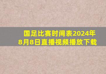 国足比赛时间表2024年8月8日直播视频播放下载