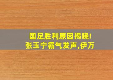 国足胜利原因揭晓!张玉宁霸气发声,伊万