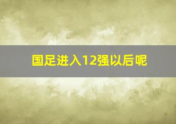 国足进入12强以后呢